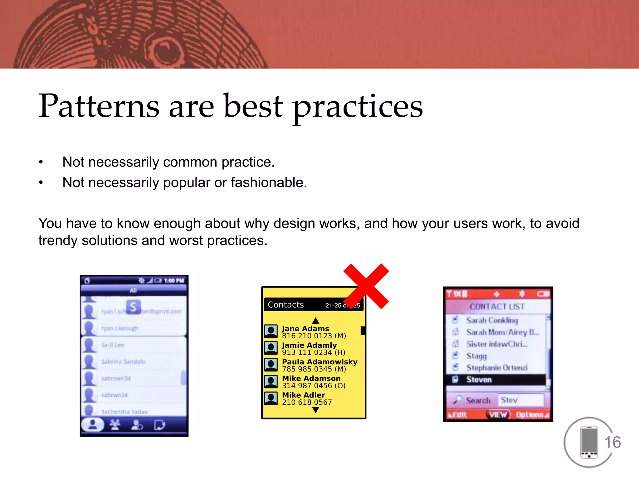 Patterns are best practices
•   Not necessarily common practice.
•   Not necessarily popular or fashionable.

You have to know enough about why design works, and how your users work, to avoid
trendy solutions and worst practices.




                                                                                    16
 