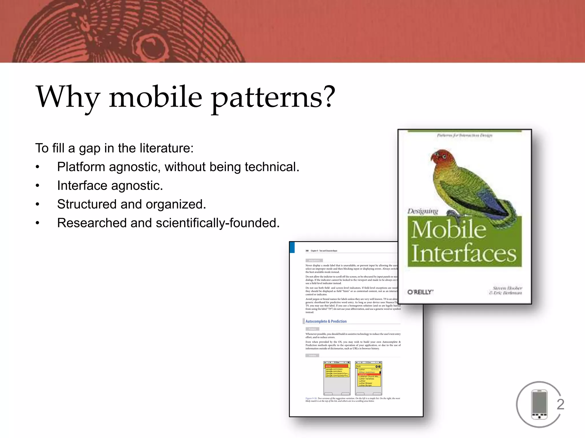 Why mobile patterns?
To fill a gap in the literature:
• Platform agnostic, without being technical.
• Interface agnostic.
• Structured and organized.
• Researched and scientifically-founded.




                                                2
 