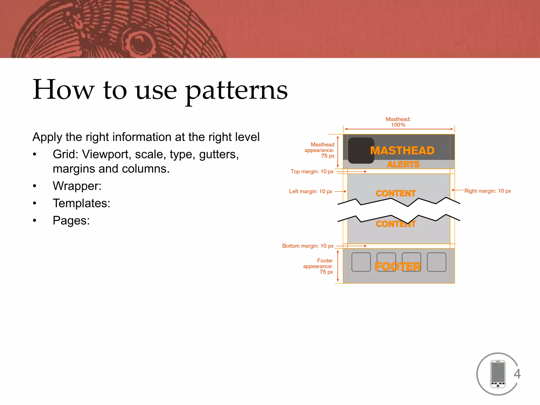 How to use patterns
Apply the right information at the right level
• Grid: Viewport, scale, type, gutters,
   margins and columns.
• Wrapper:
• Templates:
• Pages:




                                                 4
 