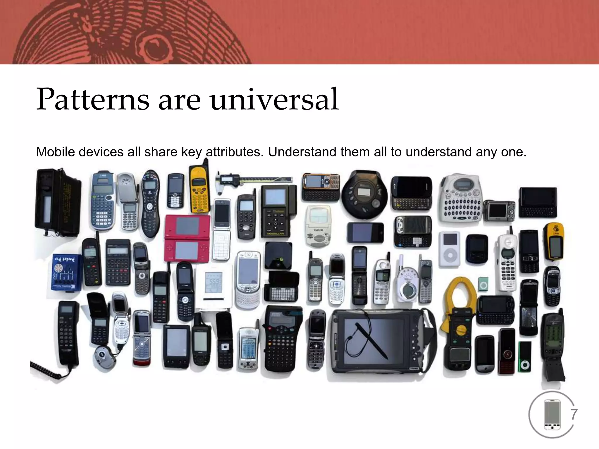 Patterns are universal
Mobile devices all share key attributes. Understand them all to understand any one.




                                                                                      7
 