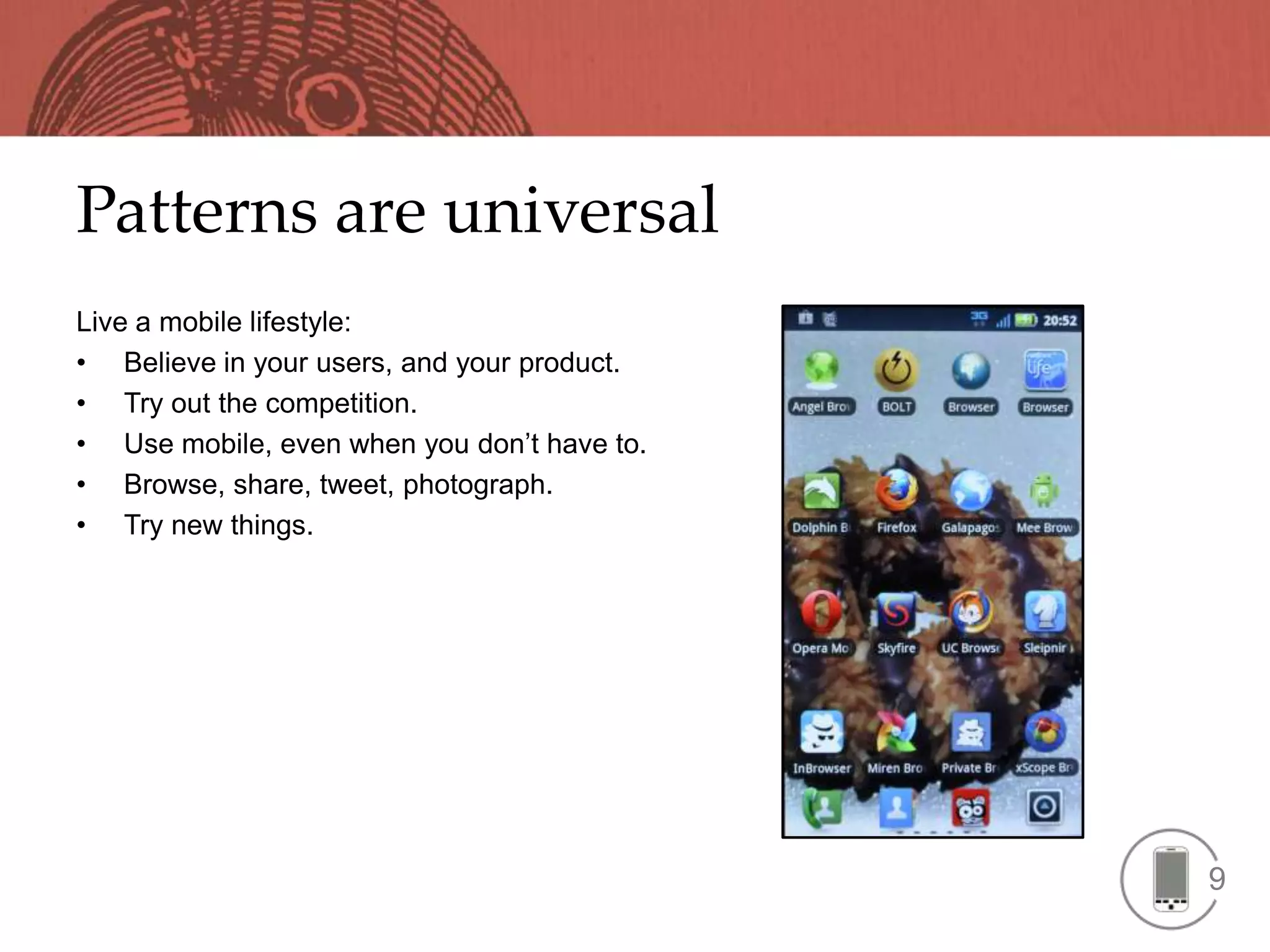 Patterns are universal
Live a mobile lifestyle:
• Believe in your users, and your product.
• Try out the competition.
• Use mobile, even when you don’t have to.
• Browse, share, tweet, photograph.
• Try new things.




                                             9
 
