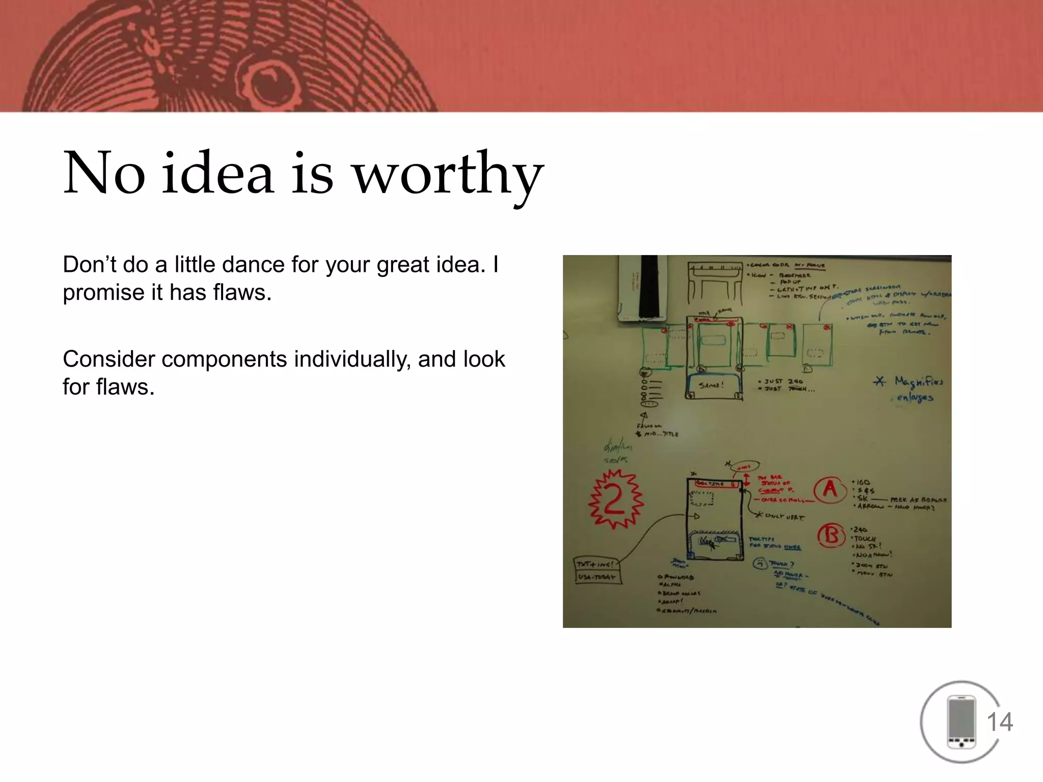 No idea is worthy
Don’t do a little dance for your great idea. I
promise it has flaws.

Consider components individually, and look
for flaws.




                                                 14
 