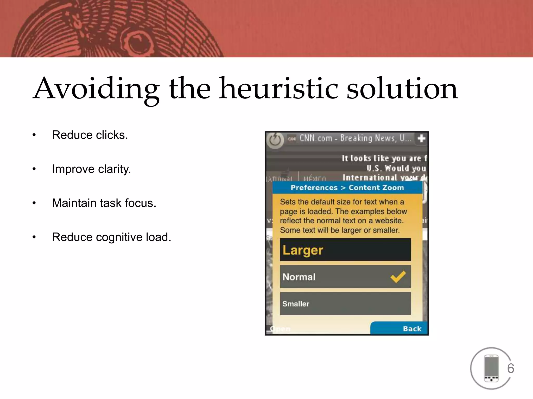 Avoiding the heuristic solution
•   Reduce clicks.

•   Improve clarity.

•   Maintain task focus.

•   Reduce cognitive load.




                                  6
 