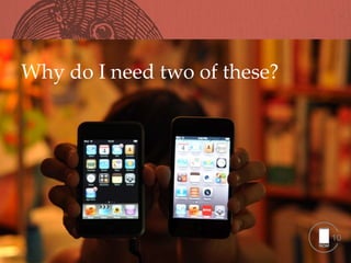 Why do I need two of these?




                              10
 