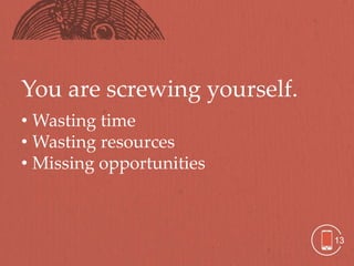 You are screwing yourself.
• Wasting time
• Wasting resources
• Missing opportunities



                             13
 