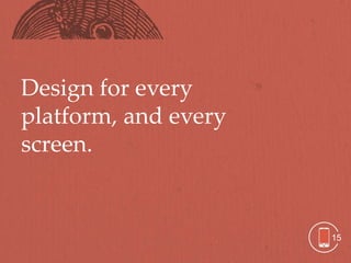 Design for every
platform, and every
screen.


                      15
 