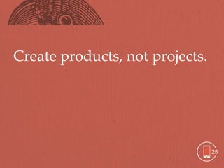 Create products, not projects.




                                 25
 