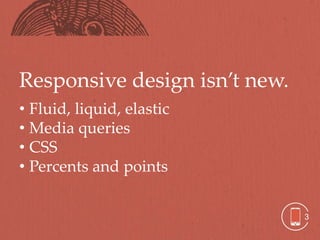 Responsive design isn’t new.
• Fluid, liquid, elastic
• Media queries
• CSS
• Percents and points


                               3
 
