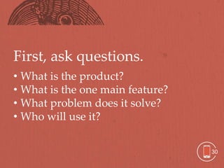 First, ask questions.
• What is the product?
• What is the one main feature?
• What problem does it solve?
• Who will use it?


                                  30
 