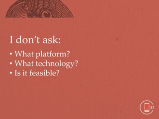 I don’t ask:
• What platform?
• What technology?
• Is it feasible?



                     31
 