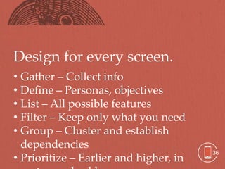 Design for every screen.
• Gather – Collect info
• Define – Personas, objectives
• List – All possible features
• Filter – Keep only what you need
• Group – Cluster and establish
  dependencies
                                        36
• Prioritize – Earlier and higher, in
 