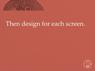 Then design for each screen.




                               37
 