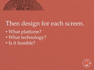 Then design for each screen.
• What platform?
• What technology?
• Is it feasible?



                               38
 