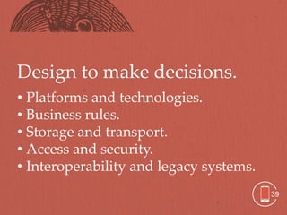 Design to make decisions.
• Platforms and technologies.
• Business rules.
• Storage and transport.
• Access and security.
• Interoperability and legacy systems.
                                         39
 
