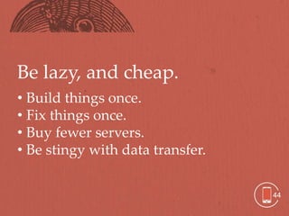 Be lazy, and cheap.
• Build things once.
• Fix things once.
• Buy fewer servers.
• Be stingy with data transfer.


                                  44
 