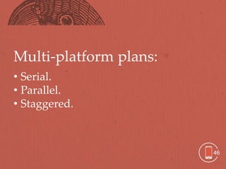 Multi-platform plans:
• Serial.
• Parallel.
• Staggered.



                        46
 