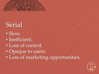 Serial
• Slow.
• Inefficient.
• Loss of control.
• Opaque to users.
• Loss of marketing opportunities.
                                     48
 