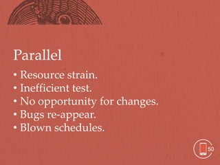 Parallel
• Resource strain.
• Inefficient test.
• No opportunity for changes.
• Bugs re-appear.
• Blown schedules.
                                50
 