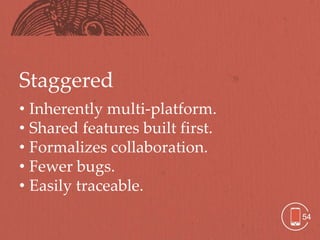 Staggered
• Inherently multi-platform.
• Shared features built first.
• Formalizes collaboration.
• Fewer bugs.
• Easily traceable.
                                 54
 