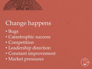 Change happens
• Bugs
• Catastrophic success
• Competition
• Leadership direction
• Constant improvement
• Market pressures
                         56
 