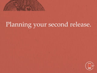 Planning your second release.




                                57
 