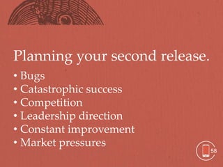 Planning your second release.
• Bugs
• Catastrophic success
• Competition
• Leadership direction
• Constant improvement
• Market pressures
                                58
 