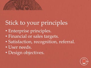 Stick to your principles
• Enterprise principles.
• Financial or sales targets.
• Satisfaction, recognition, referral.
• User needs.
• Design objectives.
                                         59
 