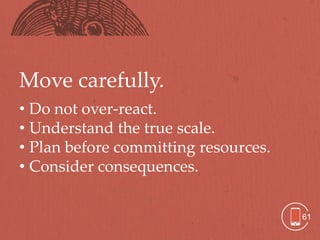 Move carefully.
• Do not over-react.
• Understand the true scale.
• Plan before committing resources.
• Consider consequences.


                                      61
 