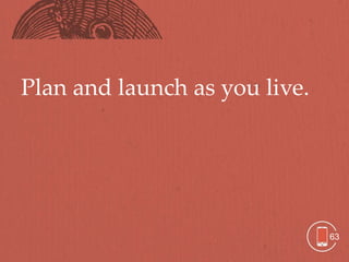 Plan and launch as you live.




                               63
 