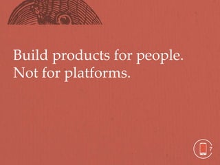 Build products for people.
Not for platforms.




                             7
 