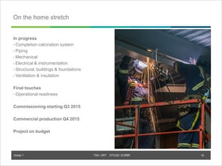 Orbite © TSX: ORT OTCQX: EORBF
On the home stretch
In progress
• Completion calcination system
• Piping
• Mechanical
• Electrical & instrumentation
• Structural, buildings & foundations
• Ventilation & insulation
Final touches
• Operational readiness
Commissioning starting Q3 2015
Commercial production Q4 2015
Project on budget
19
 