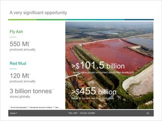 Orbite © TSX: ORT OTCQX: EORBF
A very significant opportunity
>$101.5 billion
Asset value based on current production levels only
>$455 billion
Value in current red mud stock piles
Fly Ash
550 Mt
*
produced annually
Red Mud
120 Mt**
produced annually
3 billion tonnes***
stored globally
25
* World Coal Association, ** International Aluminium Institute, *** idem
 