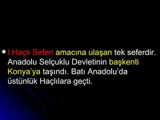 I.Haçlı Seferi   amacına ulaşan  tek seferdir. Anadolu Selçuklu Devletinin  başkenti Konya’ya  taşındı. Batı Anadolu’da üstünlük Haçlılara geçti.  
