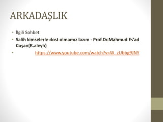 ARKADAŞLIK
• İlgili Sohbet
• Salih kimselerle dost olmamız lazım - Prof.Dr.Mahmud Es’ad
Coşan(R.aleyh)
• https://www.youtube.com/watch?v=W_zUbbg9JNY
 
