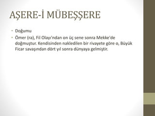 AŞERE-İ MÜBEŞŞERE
• Doğumu
• Ömer (ra), Fil Olayı'ndan on üç sene sonra Mekke'de
doğmuştur. Kendisinden nakledilen bir rivayete göre o, Büyük
Ficar savaşından dört yıl sonra dünyaya gelmiştir.
 