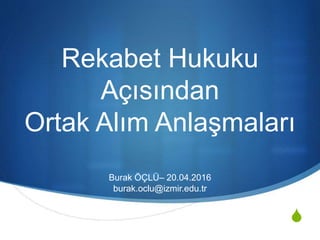 S
Rekabet Hukuku
Açısından
Ortak Alım Anlaşmaları
Burak ÖÇLÜ– 20.04.2016
burak.oclu@izmir.edu.tr
 