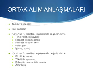 ORTAK ALIM ANLAŞMALARI
S Tanım ve kapsam
S İlgili pazarlar
S Kanun’un 4. maddesi kapsamında değerlendirme
S Temel rekabetçi kaygılar
S Rekabeti kısıtlama amacı
S Rekabeti kısıtlama etkisi
S Pazar gücü
S İşbirlikçi sonuç
S Kanun’un 5. maddesi kapsamında değerlendirme
S Etkinlik kazanımı
S Tüketicilere yansıma
S Rekabetin ortadan kalkmaması
S Zorunluluk
 