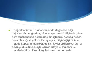 S . Değerlendirme: Taraflar arasında doğrudan bilgi
değişimi olmadığından, alımlar için gerekli bilgilerin ortak
alım teşebbüsüne aktarılmasının işbirlikçi sonuca neden
olma olasılığı düşüktür. Dolayısıyla, bilgi değişiminin 4.
madde kapsamında rekabeti kısıtlayıcı etkilere yol açma
olasılığı düşüktür. Böyle etkiler ortaya çıksa dahi, 5.
maddedeki koşulların karşılanması muhtemeldir.
 