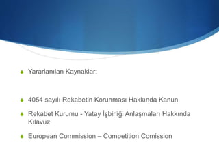 S Yararlanılan Kaynaklar:
S 4054 sayılı Rekabetin Korunması Hakkında Kanun
S Rekabet Kurumu - Yatay İşbirliği Anlaşmaları Hakkında
Kılavuz
S European Commission – Competition Comission
 