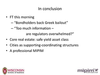 In conclusion
• FT this morning
   – “Bondholders back Greek bailout”
   – “Too much information –
             are regulators overwhelmed?”
• Core real estate: safe yield asset class
• Cities as supporting-coordinating structures
• A professional MIPIM
 