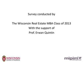 Survey conducted by

The Wisconsin Real Estate MBA Class of 2013
           With the support of
           Prof. Erwan Quintin
 