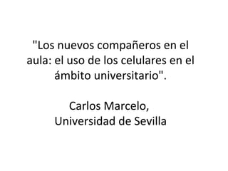 "Los nuevos compañeros en el
aula: el uso de los celulares en el
ámbito universitario".
Carlos Marcelo,
Universidad de Sevilla
 