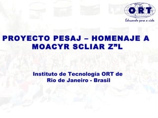 PROYECTO PESAJ – HOMENAJE A  MOACYR SCLIAR Z”L Instituto de Tecnología ORT de  Rio de Janeiro - Brasil 