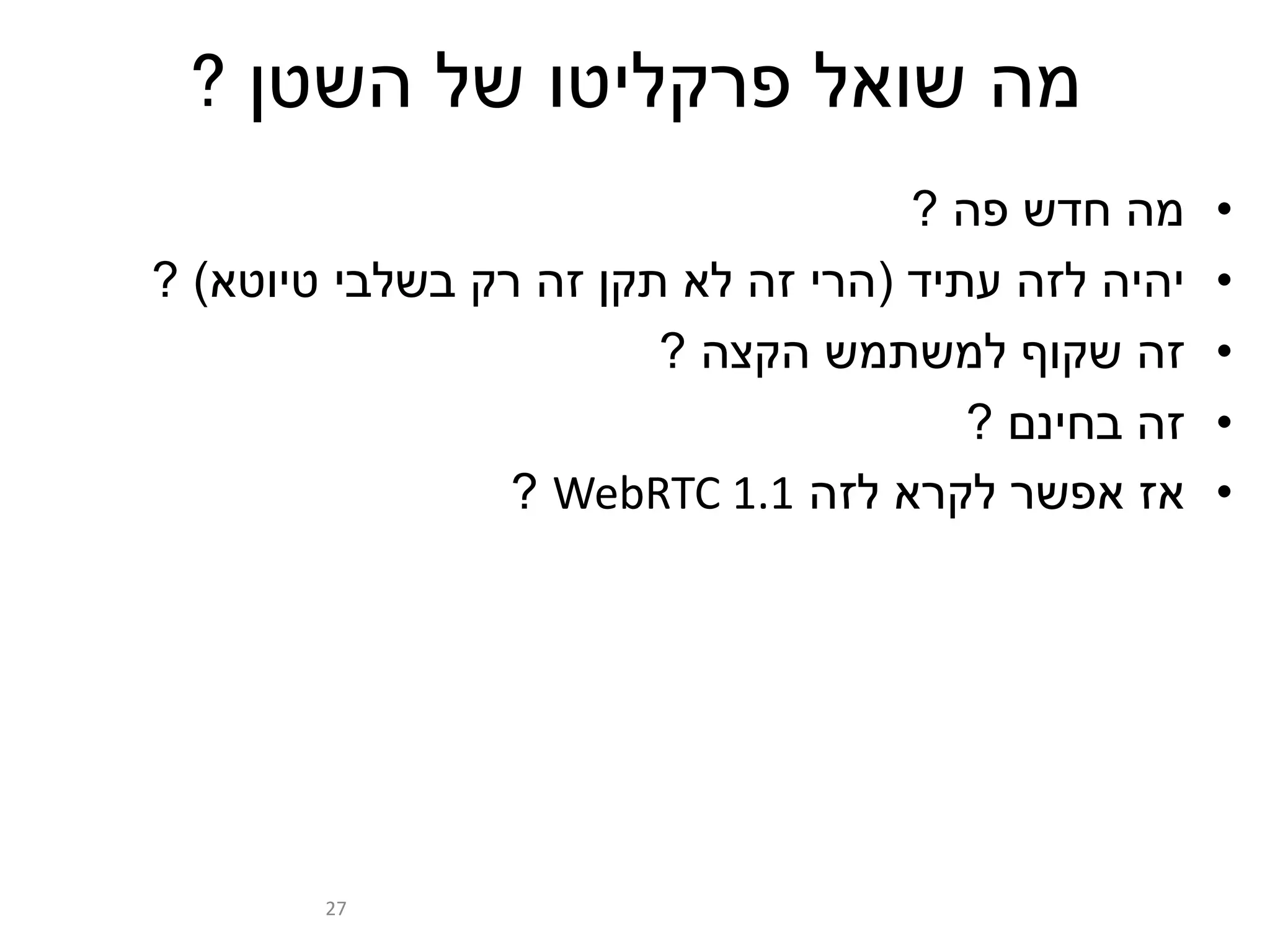 ‫השטן‬ ‫של‬ ‫פרקליטו‬ ‫שואל‬ ‫מה‬?
•‫פה‬ ‫חדש‬ ‫מה‬?
•‫עתיד‬ ‫לזה‬ ‫יהיה‬(‫טיוטא‬ ‫בשלבי‬ ‫רק‬ ‫זה‬ ‫תקן‬ ‫לא‬ ‫זה‬ ‫הרי‬)?
•‫הקצה‬ ‫למשתמש‬ ‫שקוף‬ ‫זה‬?
•‫בחינם‬ ‫זה‬?
•‫לזה‬ ‫לקרא‬ ‫אפשר‬ ‫אז‬WebRTC 1.1?
27
 