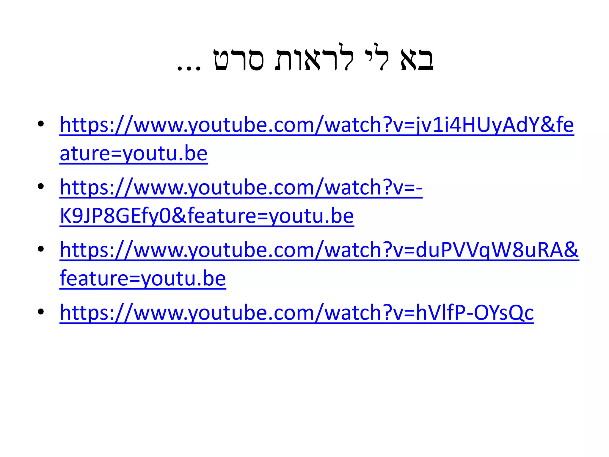 ‫סרט‬ ‫לראות‬ ‫לי‬ ‫בא‬...
• https://www.youtube.com/watch?v=jv1i4HUyAdY&fe
ature=youtu.be
• https://www.youtube.com/watch?v=-
K9JP8GEfy0&feature=youtu.be
• https://www.youtube.com/watch?v=duPVVqW8uRA&
feature=youtu.be
• https://www.youtube.com/watch?v=hVlfP-OYsQc
 