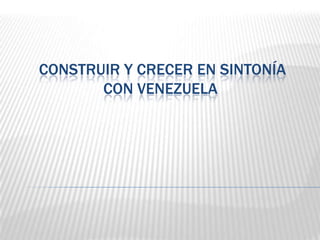  CONSTRUIR Y CRECER en sintonía CON VENEZUELA 