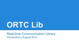 ORTC Lib 
Real-time Communication Library 
Introduction | August 2014 
 
