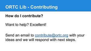 ORTC Lib - Contributing 
How do I contribute? 
Want to help? Excellent! 
Send an email to contribute@ortc.org with your 
i...