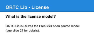 ORTC Lib - License 
What is the license model? 
ORTC Lib is utilizes the FreeBSD open source model 
(see slide 21 for deta...