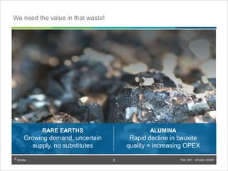 © Orbite TSX: ORT OTCQX: EORBF
RARE EARTHS
Growing demand, uncertain
supply, no substitutes
We need the value in that waste!
ALUMINA
Rapid decline in bauxite
quality = increasing OPEX
TSX: ORT OTCQX: EORBF8
8
 